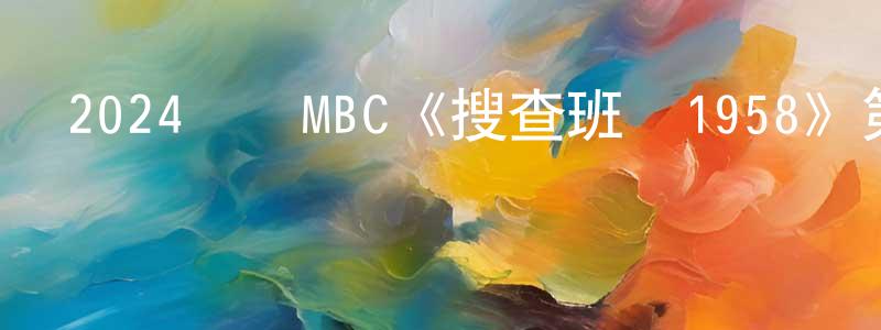 陳靜嬌發布2024韓國MBC《搜查班長1958》第10集[韓語中字]迅雷下載_深夜電影